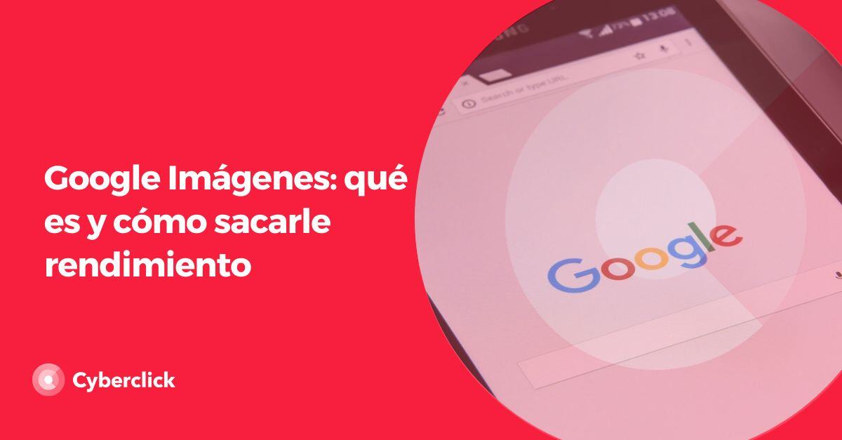 Google Imagenes que es y como sacarle rendimiento